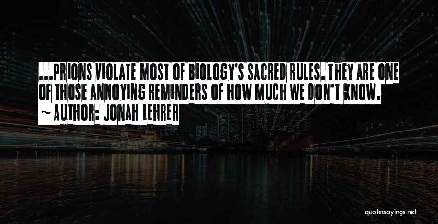 Jonah Lehrer Quotes: ...prions Violate Most Of Biology's Sacred Rules. They Are One Of Those Annoying Reminders Of How Much We Don't Know.