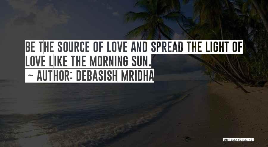 Debasish Mridha Quotes: Be The Source Of Love And Spread The Light Of Love Like The Morning Sun.