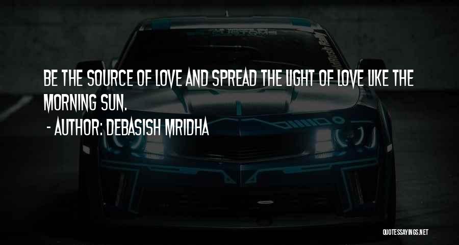 Debasish Mridha Quotes: Be The Source Of Love And Spread The Light Of Love Like The Morning Sun.