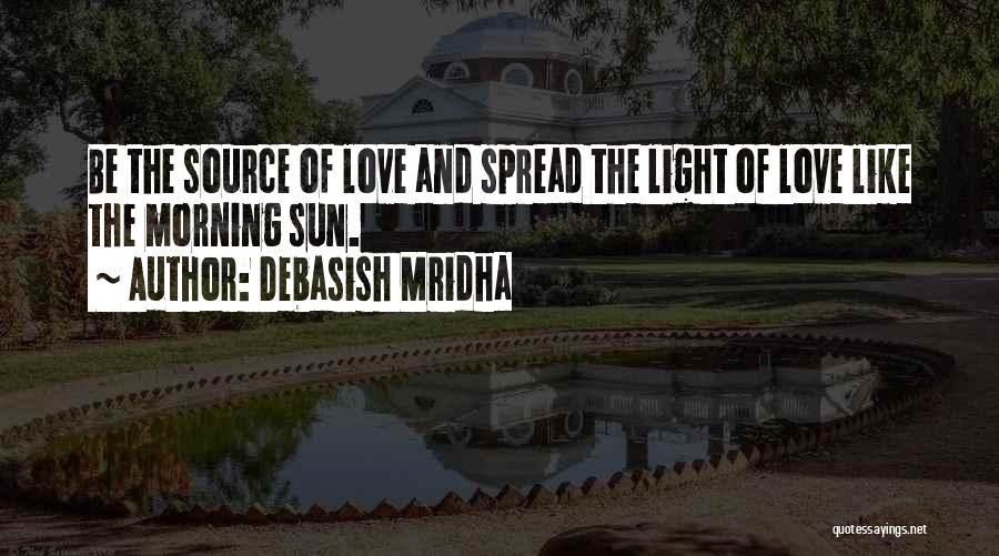 Debasish Mridha Quotes: Be The Source Of Love And Spread The Light Of Love Like The Morning Sun.