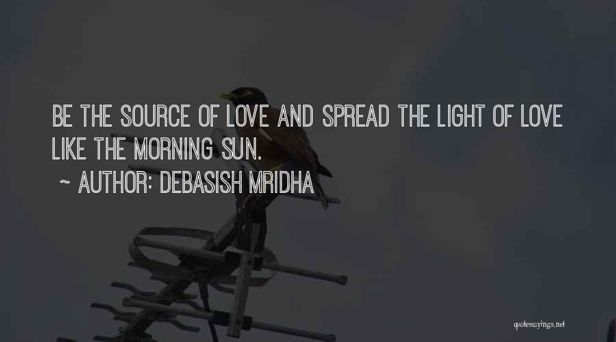 Debasish Mridha Quotes: Be The Source Of Love And Spread The Light Of Love Like The Morning Sun.