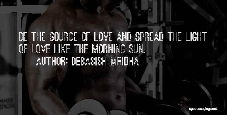 Debasish Mridha Quotes: Be The Source Of Love And Spread The Light Of Love Like The Morning Sun.