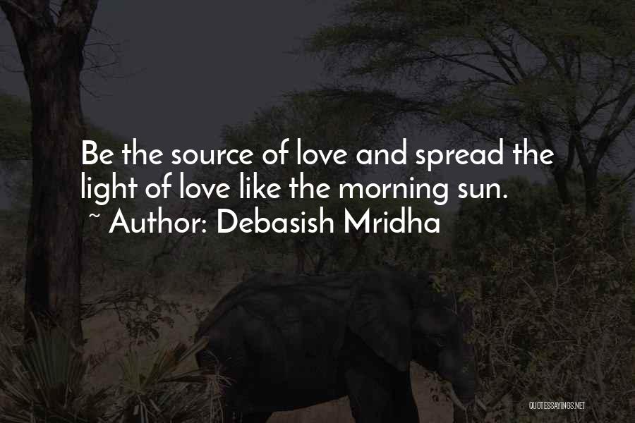 Debasish Mridha Quotes: Be The Source Of Love And Spread The Light Of Love Like The Morning Sun.