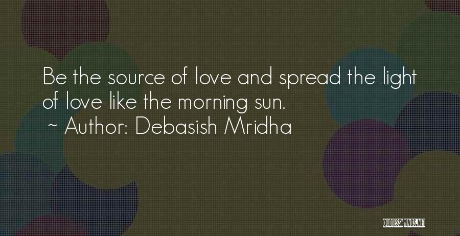 Debasish Mridha Quotes: Be The Source Of Love And Spread The Light Of Love Like The Morning Sun.