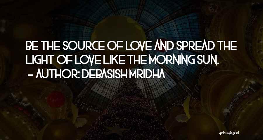 Debasish Mridha Quotes: Be The Source Of Love And Spread The Light Of Love Like The Morning Sun.