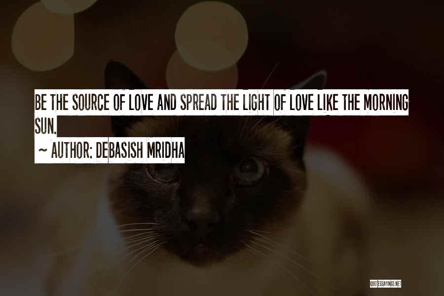 Debasish Mridha Quotes: Be The Source Of Love And Spread The Light Of Love Like The Morning Sun.