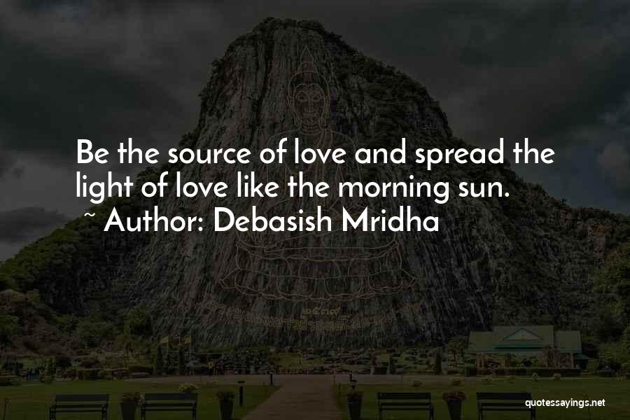 Debasish Mridha Quotes: Be The Source Of Love And Spread The Light Of Love Like The Morning Sun.