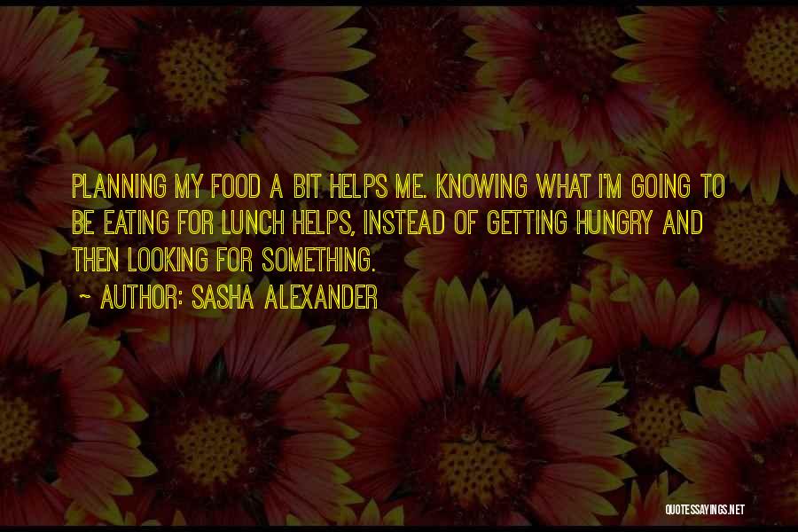 Sasha Alexander Quotes: Planning My Food A Bit Helps Me. Knowing What I'm Going To Be Eating For Lunch Helps, Instead Of Getting
