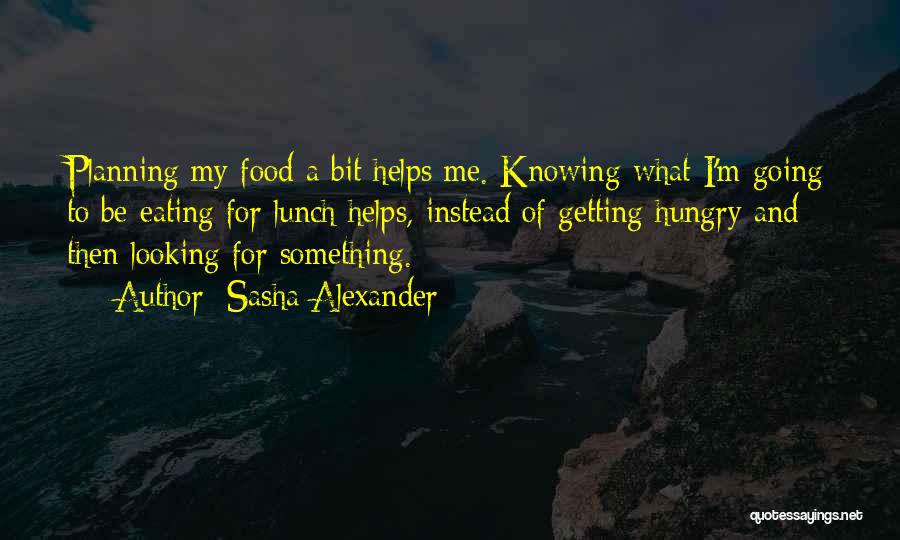 Sasha Alexander Quotes: Planning My Food A Bit Helps Me. Knowing What I'm Going To Be Eating For Lunch Helps, Instead Of Getting