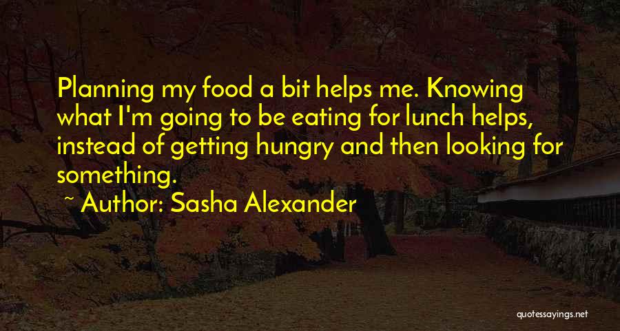 Sasha Alexander Quotes: Planning My Food A Bit Helps Me. Knowing What I'm Going To Be Eating For Lunch Helps, Instead Of Getting