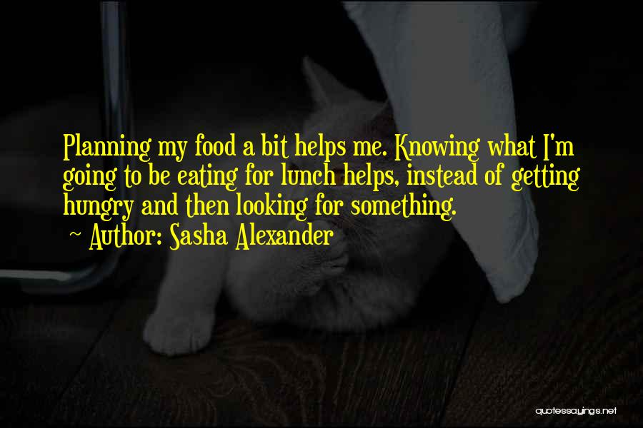 Sasha Alexander Quotes: Planning My Food A Bit Helps Me. Knowing What I'm Going To Be Eating For Lunch Helps, Instead Of Getting