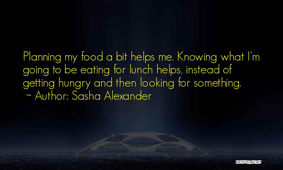Sasha Alexander Quotes: Planning My Food A Bit Helps Me. Knowing What I'm Going To Be Eating For Lunch Helps, Instead Of Getting