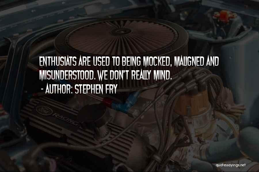 Stephen Fry Quotes: Enthusiats Are Used To Being Mocked, Maligned And Misunderstood. We Don't Really Mind.