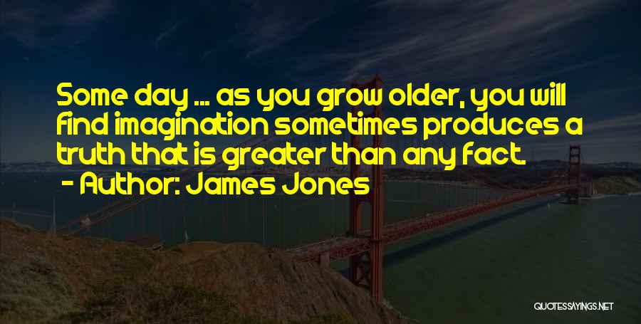 James Jones Quotes: Some Day ... As You Grow Older, You Will Find Imagination Sometimes Produces A Truth That Is Greater Than Any