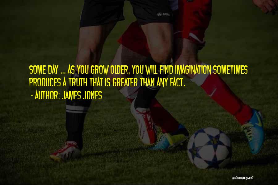 James Jones Quotes: Some Day ... As You Grow Older, You Will Find Imagination Sometimes Produces A Truth That Is Greater Than Any