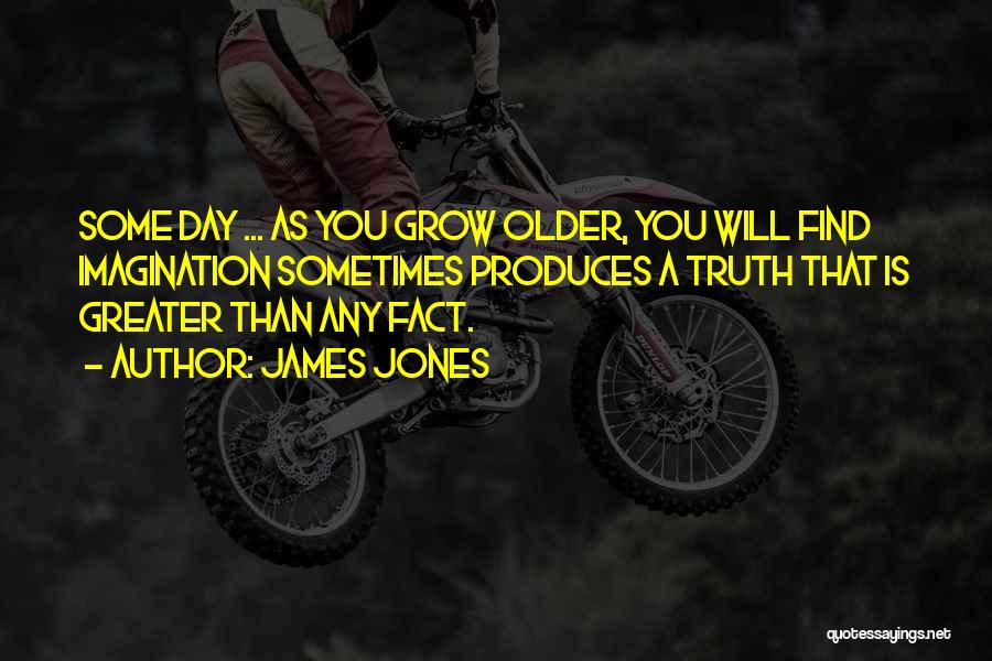 James Jones Quotes: Some Day ... As You Grow Older, You Will Find Imagination Sometimes Produces A Truth That Is Greater Than Any