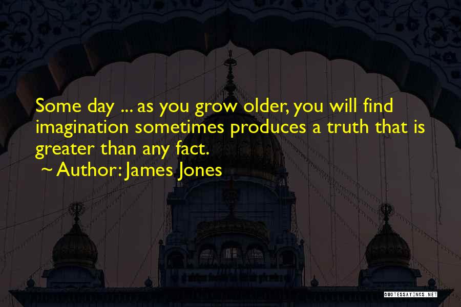 James Jones Quotes: Some Day ... As You Grow Older, You Will Find Imagination Sometimes Produces A Truth That Is Greater Than Any