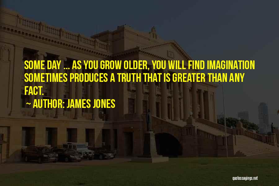 James Jones Quotes: Some Day ... As You Grow Older, You Will Find Imagination Sometimes Produces A Truth That Is Greater Than Any