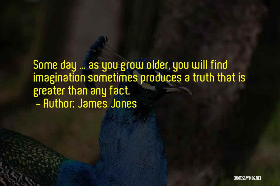 James Jones Quotes: Some Day ... As You Grow Older, You Will Find Imagination Sometimes Produces A Truth That Is Greater Than Any