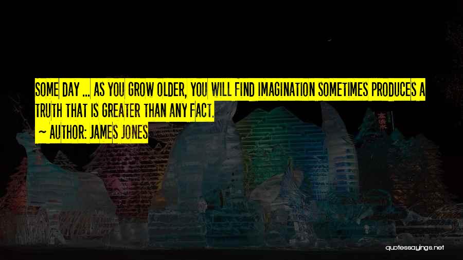 James Jones Quotes: Some Day ... As You Grow Older, You Will Find Imagination Sometimes Produces A Truth That Is Greater Than Any