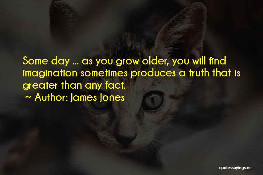 James Jones Quotes: Some Day ... As You Grow Older, You Will Find Imagination Sometimes Produces A Truth That Is Greater Than Any