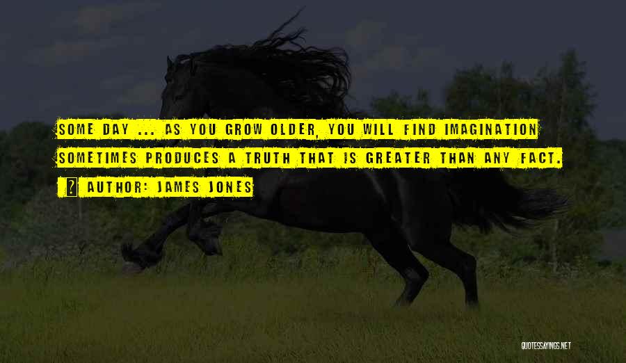 James Jones Quotes: Some Day ... As You Grow Older, You Will Find Imagination Sometimes Produces A Truth That Is Greater Than Any