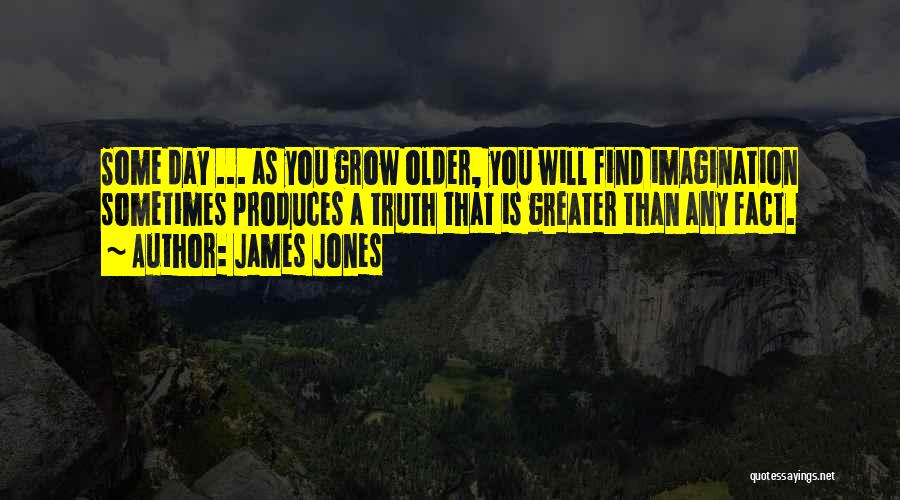 James Jones Quotes: Some Day ... As You Grow Older, You Will Find Imagination Sometimes Produces A Truth That Is Greater Than Any