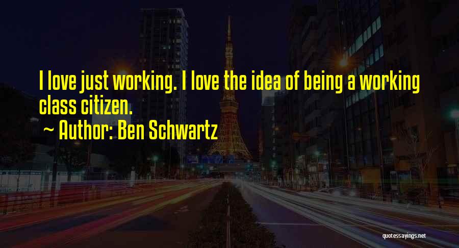 Ben Schwartz Quotes: I Love Just Working. I Love The Idea Of Being A Working Class Citizen.