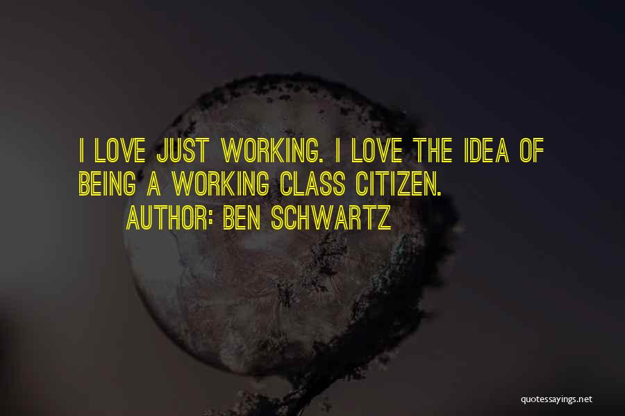 Ben Schwartz Quotes: I Love Just Working. I Love The Idea Of Being A Working Class Citizen.