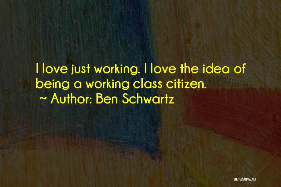Ben Schwartz Quotes: I Love Just Working. I Love The Idea Of Being A Working Class Citizen.