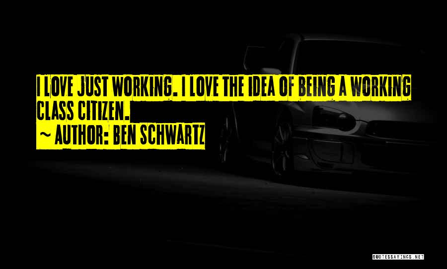 Ben Schwartz Quotes: I Love Just Working. I Love The Idea Of Being A Working Class Citizen.