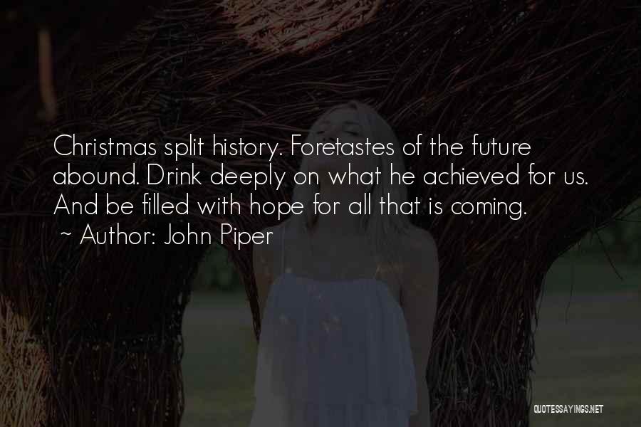 John Piper Quotes: Christmas Split History. Foretastes Of The Future Abound. Drink Deeply On What He Achieved For Us. And Be Filled With