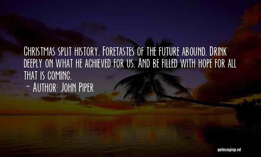 John Piper Quotes: Christmas Split History. Foretastes Of The Future Abound. Drink Deeply On What He Achieved For Us. And Be Filled With