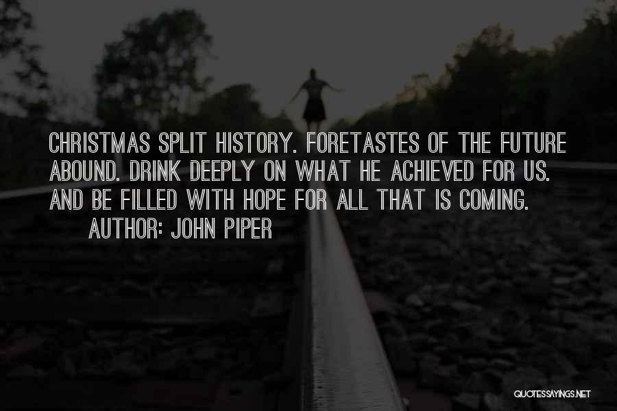 John Piper Quotes: Christmas Split History. Foretastes Of The Future Abound. Drink Deeply On What He Achieved For Us. And Be Filled With