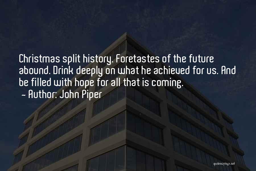 John Piper Quotes: Christmas Split History. Foretastes Of The Future Abound. Drink Deeply On What He Achieved For Us. And Be Filled With