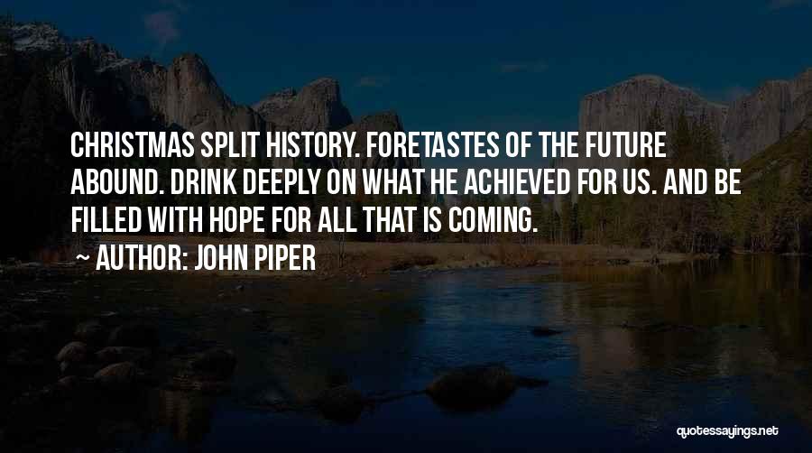 John Piper Quotes: Christmas Split History. Foretastes Of The Future Abound. Drink Deeply On What He Achieved For Us. And Be Filled With