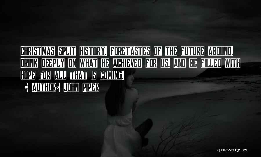 John Piper Quotes: Christmas Split History. Foretastes Of The Future Abound. Drink Deeply On What He Achieved For Us. And Be Filled With