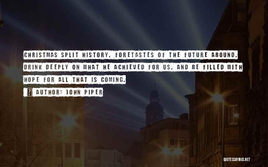 John Piper Quotes: Christmas Split History. Foretastes Of The Future Abound. Drink Deeply On What He Achieved For Us. And Be Filled With