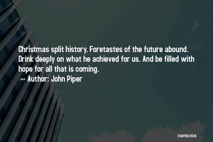 John Piper Quotes: Christmas Split History. Foretastes Of The Future Abound. Drink Deeply On What He Achieved For Us. And Be Filled With