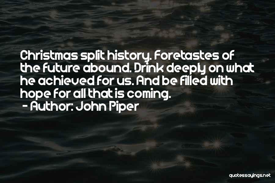 John Piper Quotes: Christmas Split History. Foretastes Of The Future Abound. Drink Deeply On What He Achieved For Us. And Be Filled With