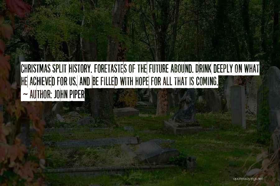 John Piper Quotes: Christmas Split History. Foretastes Of The Future Abound. Drink Deeply On What He Achieved For Us. And Be Filled With