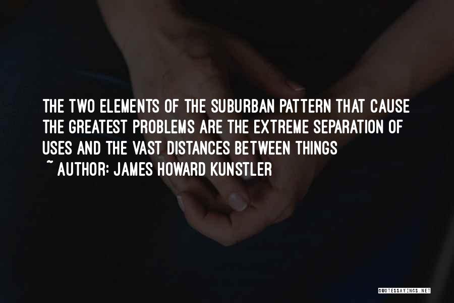 James Howard Kunstler Quotes: The Two Elements Of The Suburban Pattern That Cause The Greatest Problems Are The Extreme Separation Of Uses And The