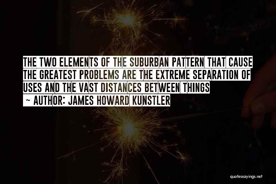 James Howard Kunstler Quotes: The Two Elements Of The Suburban Pattern That Cause The Greatest Problems Are The Extreme Separation Of Uses And The