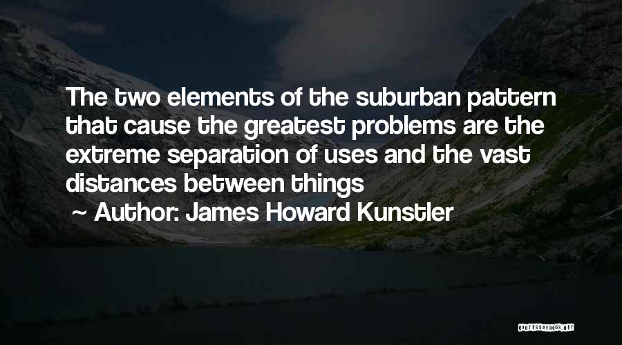 James Howard Kunstler Quotes: The Two Elements Of The Suburban Pattern That Cause The Greatest Problems Are The Extreme Separation Of Uses And The