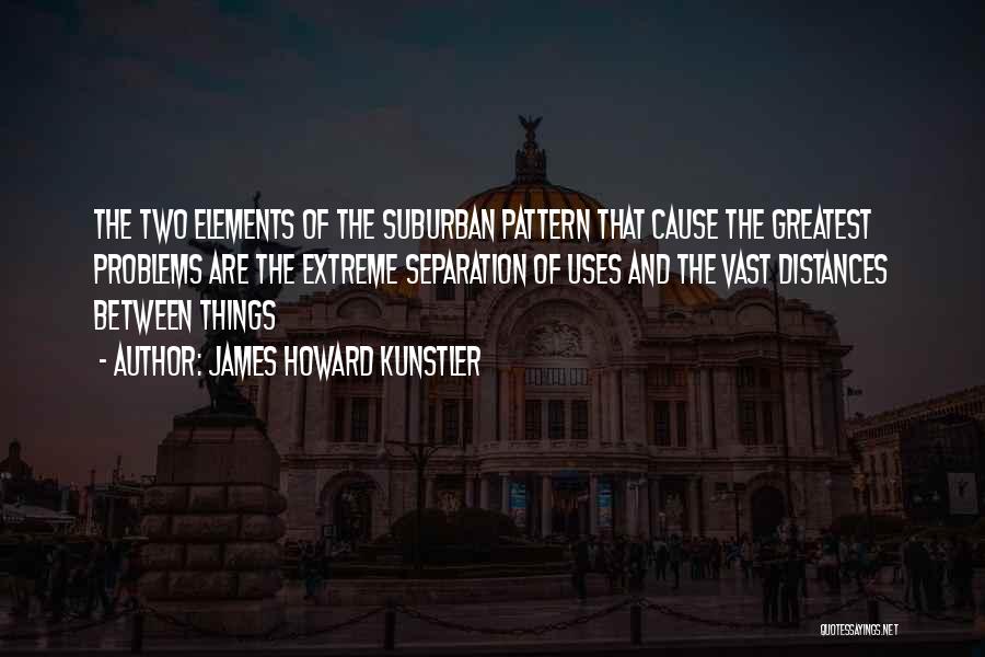 James Howard Kunstler Quotes: The Two Elements Of The Suburban Pattern That Cause The Greatest Problems Are The Extreme Separation Of Uses And The