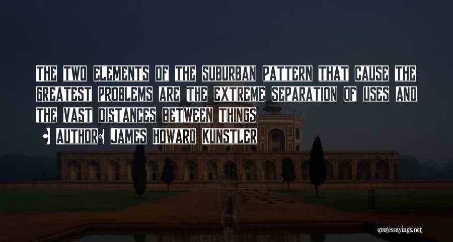 James Howard Kunstler Quotes: The Two Elements Of The Suburban Pattern That Cause The Greatest Problems Are The Extreme Separation Of Uses And The