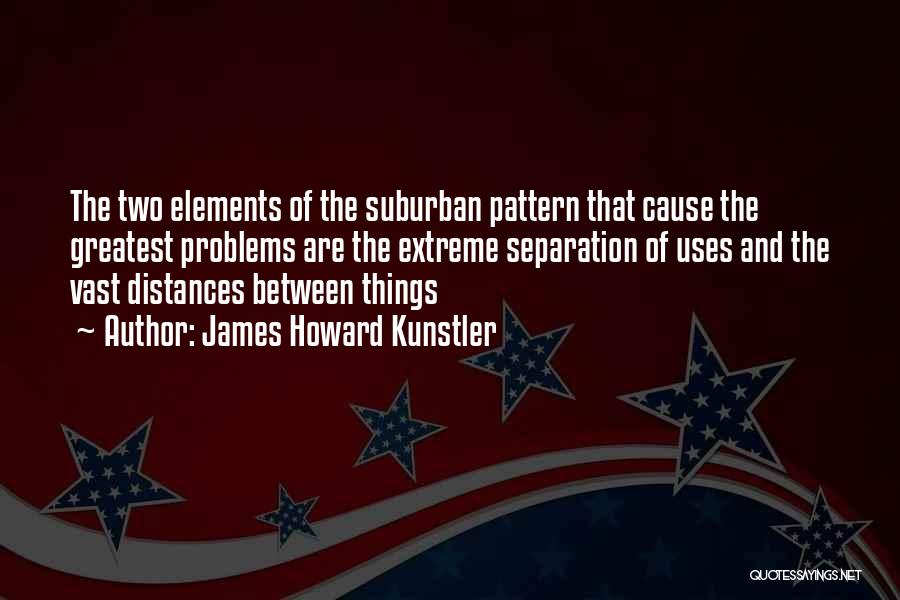 James Howard Kunstler Quotes: The Two Elements Of The Suburban Pattern That Cause The Greatest Problems Are The Extreme Separation Of Uses And The