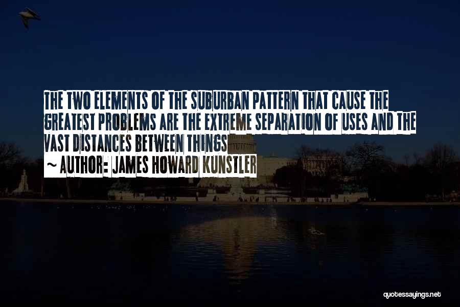 James Howard Kunstler Quotes: The Two Elements Of The Suburban Pattern That Cause The Greatest Problems Are The Extreme Separation Of Uses And The