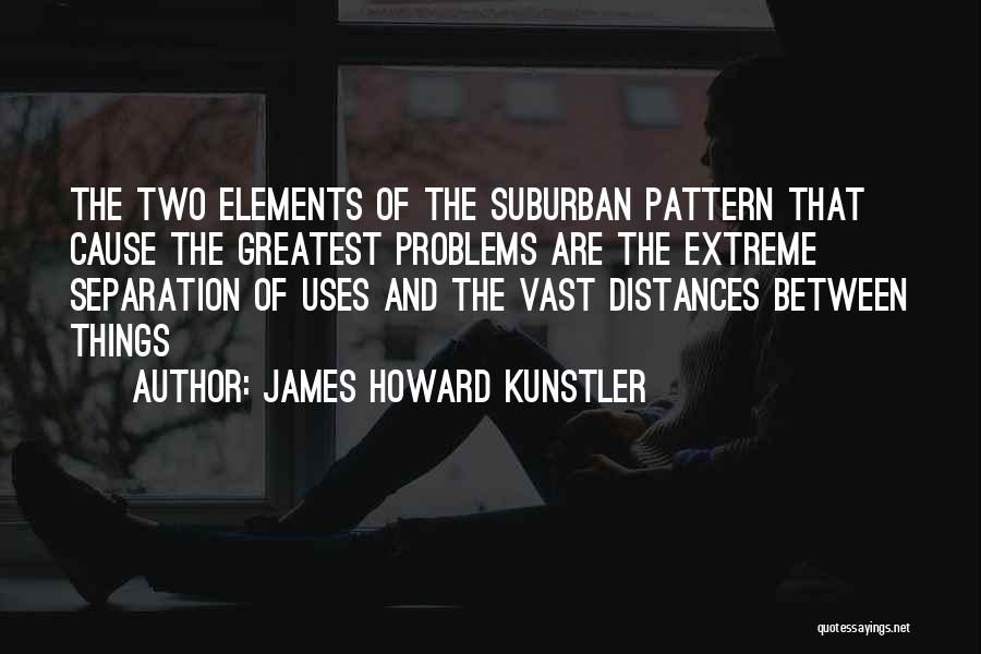 James Howard Kunstler Quotes: The Two Elements Of The Suburban Pattern That Cause The Greatest Problems Are The Extreme Separation Of Uses And The