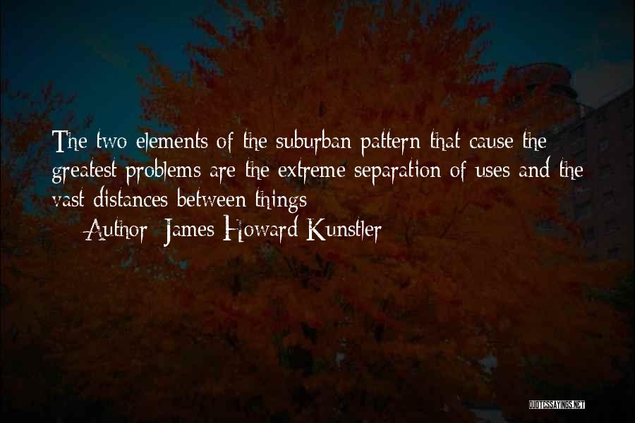 James Howard Kunstler Quotes: The Two Elements Of The Suburban Pattern That Cause The Greatest Problems Are The Extreme Separation Of Uses And The